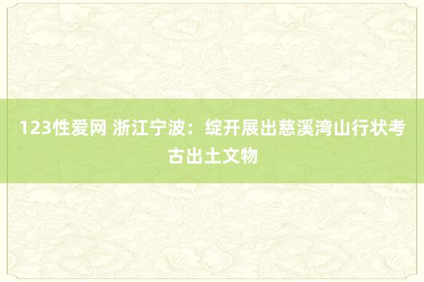 123性爱网 浙江宁波：绽开展出慈溪湾山行状考古出土文物