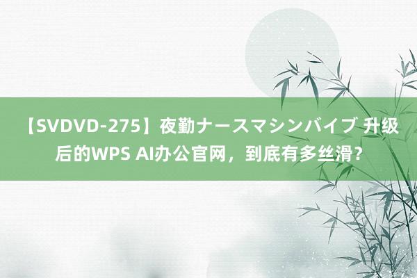 【SVDVD-275】夜勤ナースマシンバイブ 升级后的WPS AI办公官网,到底有多丝滑?