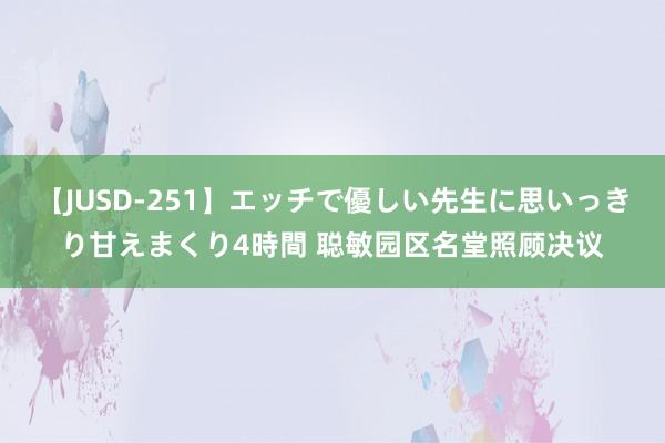 【JUSD-251】エッチで優しい先生に思いっきり甘えまくり4時間 聪敏园区名堂照顾决议