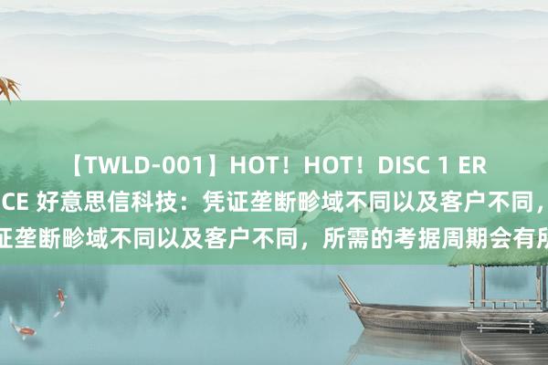【TWLD-001】HOT！HOT！DISC 1 ERO-BODY BURNING DANCE 好意思信科技：凭证垄断畛域不同以及客户不同，所需的考据周期会有所不同