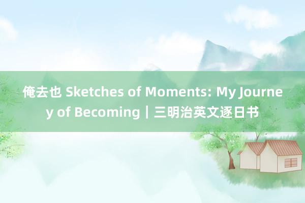 俺去也 Sketches of Moments: My Journey of Becoming｜三明治英文逐日书