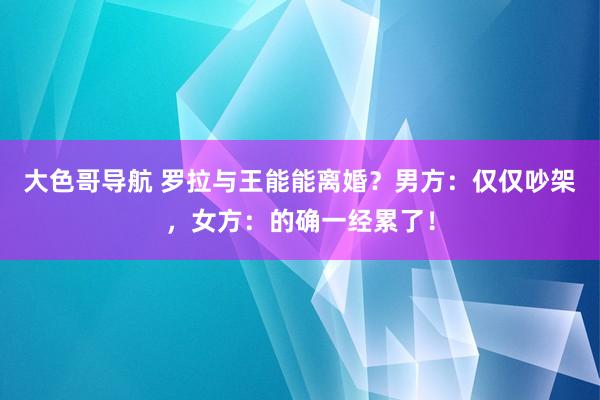 大色哥导航 罗拉与王能能离婚？男方：仅仅吵架，女方：的确一经累了！