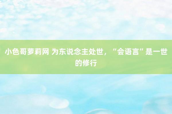 小色哥萝莉网 为东说念主处世，“会语言”是一世的修行