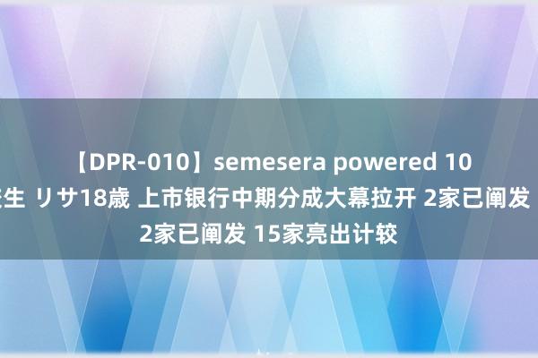 【DPR-010】semesera powered 10 ギャル女痴校生 リサ18歳 上市银行中期分成大幕拉开 2家已阐发 15家亮出计较