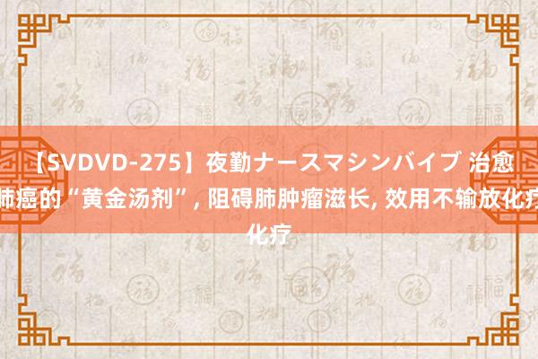 【SVDVD-275】夜勤ナースマシンバイブ 治愈肺癌的“黄金汤剂”， 阻碍肺肿瘤滋长， 效用不输放化疗