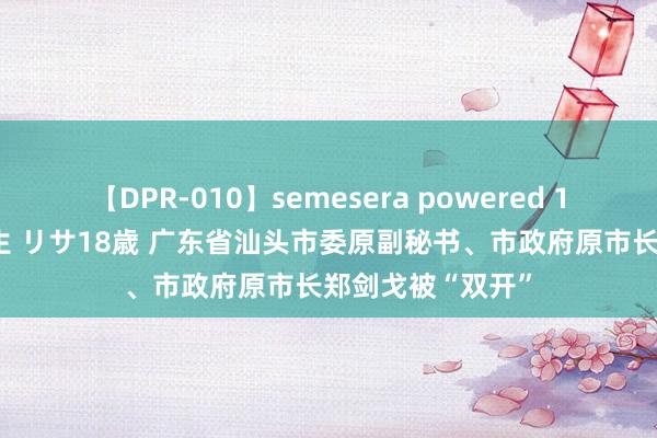 【DPR-010】semesera powered 10 ギャル女痴校生 リサ18歳 广东省汕头市委原副秘书、市政府原市长郑剑戈被“双开”