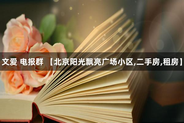 文爱 电报群 【北京阳光飘亮广场小区,二手房,租房】