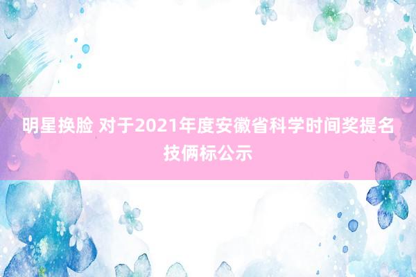 明星换脸 对于2021年度安徽省科学时间奖提名技俩标公示