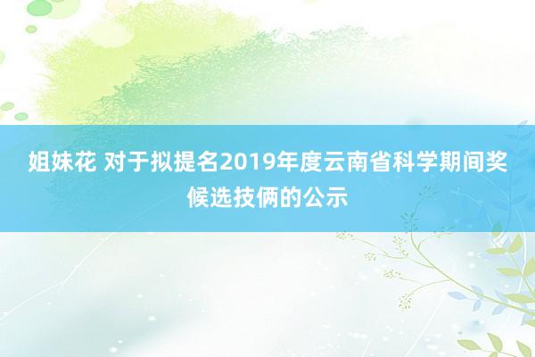 姐妹花 对于拟提名2019年度云南省科学期间奖候选技俩的公示