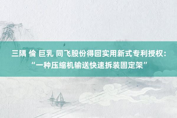 三隅 倫 巨乳 同飞股份得回实用新式专利授权：“一种压缩机输送快速拆装固定架”