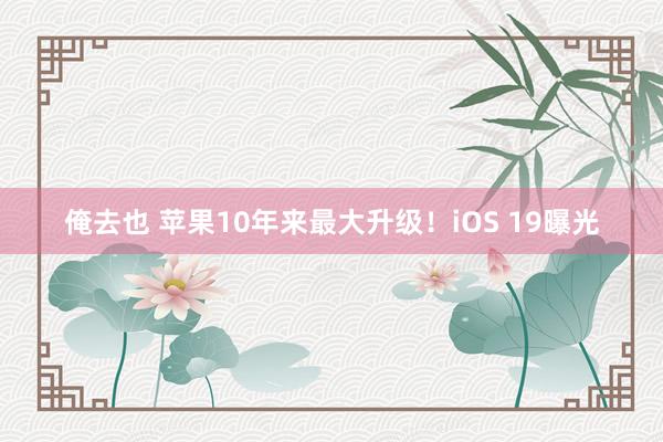 俺去也 苹果10年来最大升级！iOS 19曝光
