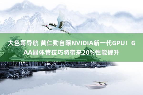 大色哥导航 黄仁勋自曝NVIDIA新一代GPU！GAA晶体管技巧将带来20%性能擢升