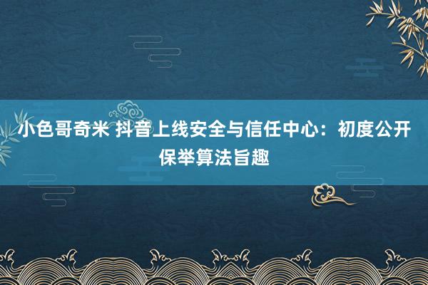 小色哥奇米 抖音上线安全与信任中心：初度公开保举算法旨趣