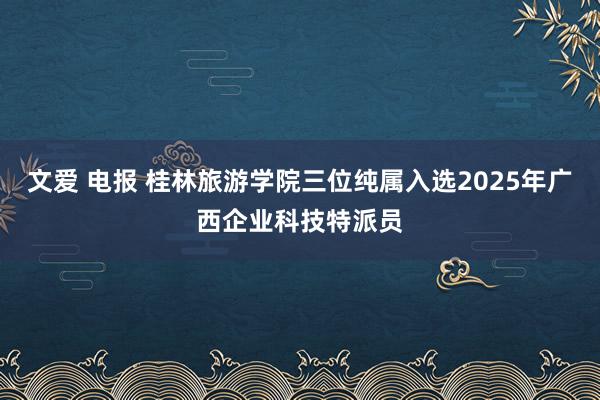文爱 电报 桂林旅游学院三位纯属入选2025年广西企业科技特派员