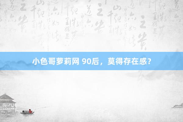 小色哥萝莉网 90后，莫得存在感？
