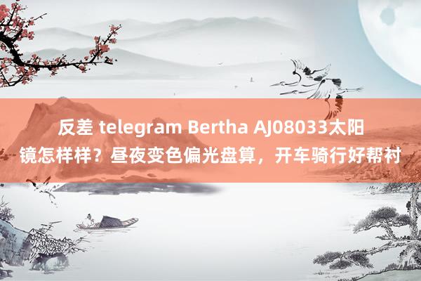 反差 telegram Bertha AJ08033太阳镜怎样样？昼夜变色偏光盘算，开车骑行好帮衬