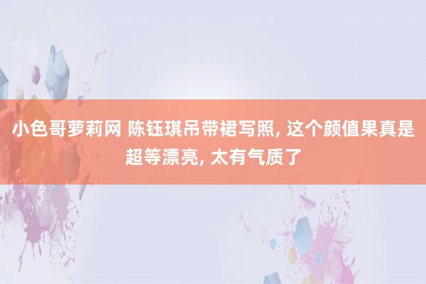 小色哥萝莉网 陈钰琪吊带裙写照， 这个颜值果真是超等漂亮，<a href=