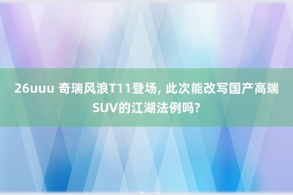 26uuu 奇瑞风浪T11登场， 此次能改写国产高端SUV的江湖法例吗?