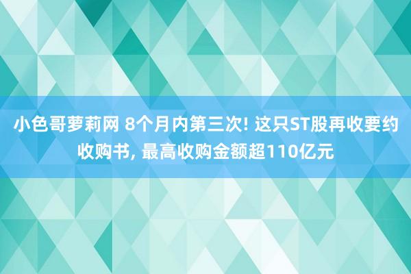 小色哥萝莉网 8个月内第三次! 这只ST股再收要约收购书， 最高收购金额超110亿元