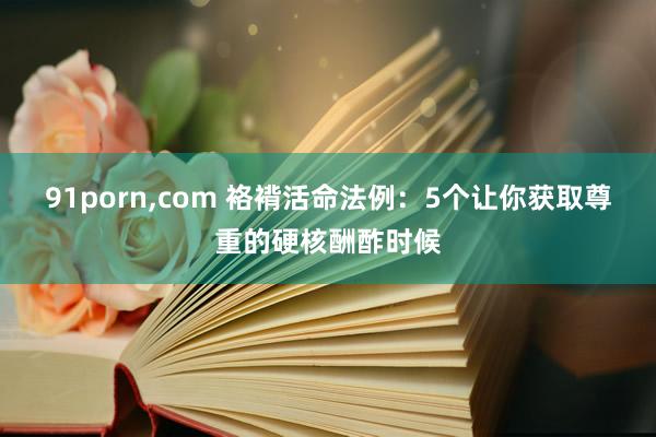91porn，com 袼褙活命法例：5个让你获取尊重的硬核酬酢时候