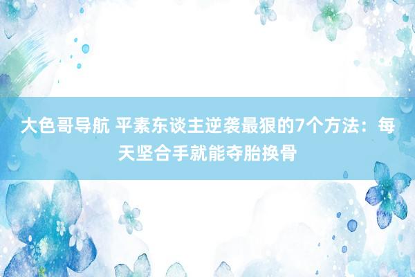 大色哥导航 平素东谈主逆袭最狠的7个方法：每天坚合手就能夺胎换骨