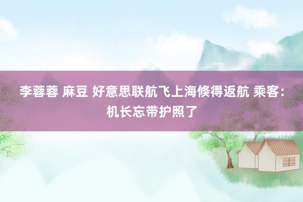 李蓉蓉 麻豆 好意思联航飞上海倏得返航 乘客：机长忘带护照了